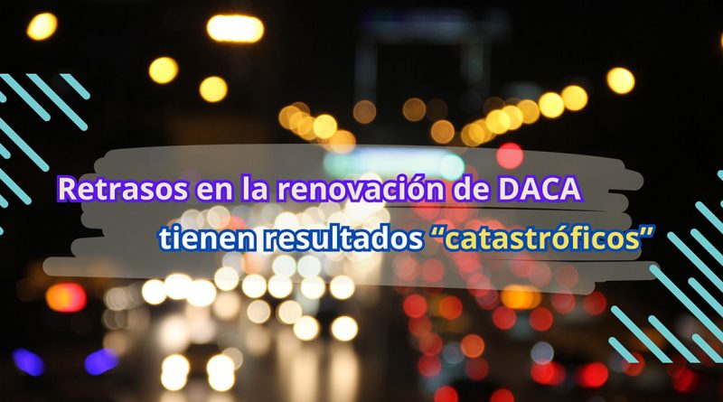 Retrasos en la renovación de DACA tienen resultados “catastróficos”