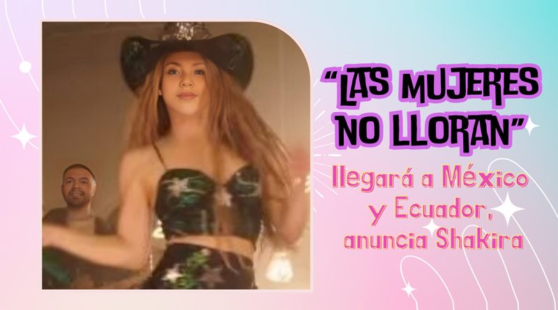 “Las mujeres no lloran” llegará a México y Ecuador, anuncia Shakira