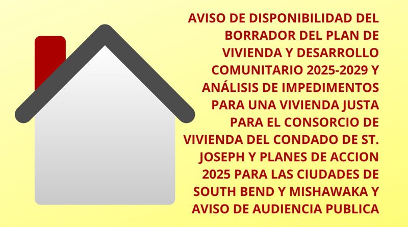 AVISO DE DISPONIBILIDAD DEL BORRADOR DEL PLAN DE VIVIENDA Y DESARROLLO COMUNITARIO 2025-2029 Y ANÁLISIS DE IMPEDIMENTOS PARA UNA VIVIENDA JUSTA PARA EL CONSORCIO DE VIVIENDA DEL CONDADO DE ST. JOSEPH Y PLANES DE ACCION 2025 PARA LAS CIUDADES DE SOUTH BEND Y MISHAWAKA Y AVISO DE AUDIENCIA PUBLICA