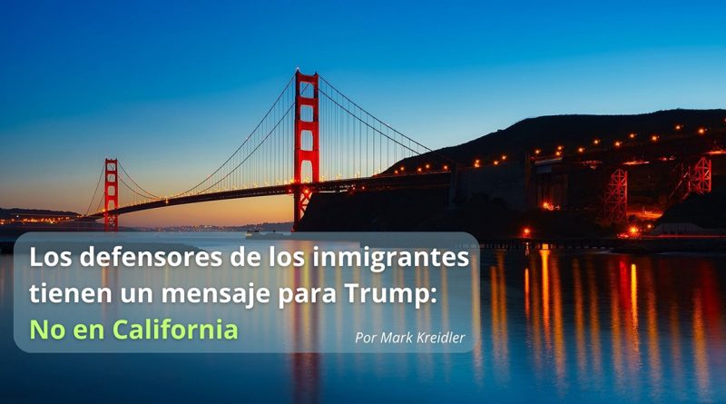 Los defensores de los inmigrantes tienen un mensaje para Trump: No en California