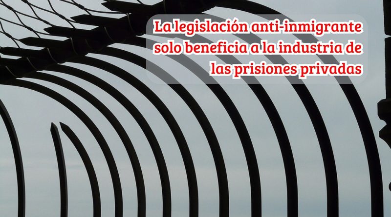 La legislación anti-inmigrante solo beneficia a la industria de las prisiones privadas