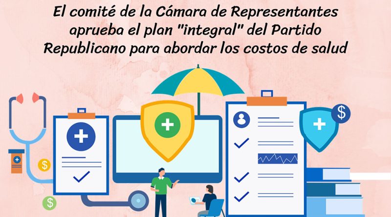 El comité de la Cámara de Representantes aprueba el plan "integral" del Partido Republicano para abordar los costos de salud