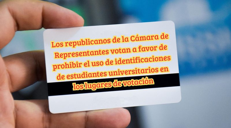 Los republicanos de la Cámara de Representantes votan a favor de prohibir el uso de identificaciones de estudiantes universitarios en los lugares de votación