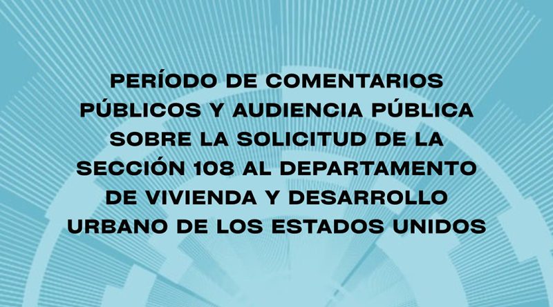 PERÍODO DE COMENTARIOS PÚBLICOS Y AUDIENCIA PÚBLICA SOBRE LA SOLICITUD DE LA SECCIÓN 108 AL DEPARTAMENTO DE VIVIENDA Y DESARROLLO URBANO DE LOS ESTADOS UNIDOS