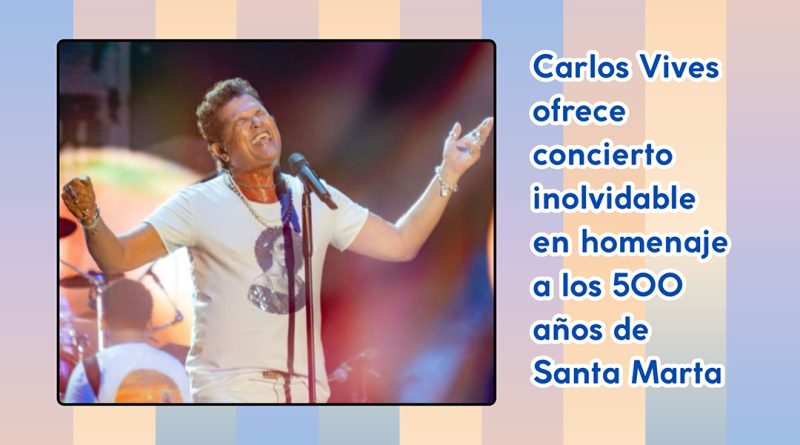 Carlos Vives ofrece concierto inolvidable en homenaje a los 500 años de Santa Marta