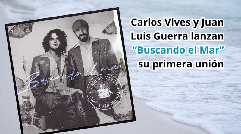 Carlos Vives y Juan Luis Guerra lanzan “Buscando el Mar”, su primera unión